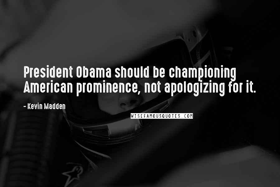 Kevin Madden quotes: President Obama should be championing American prominence, not apologizing for it.