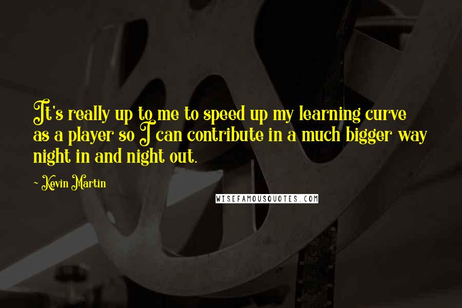 Kevin Martin quotes: It's really up to me to speed up my learning curve as a player so I can contribute in a much bigger way night in and night out.