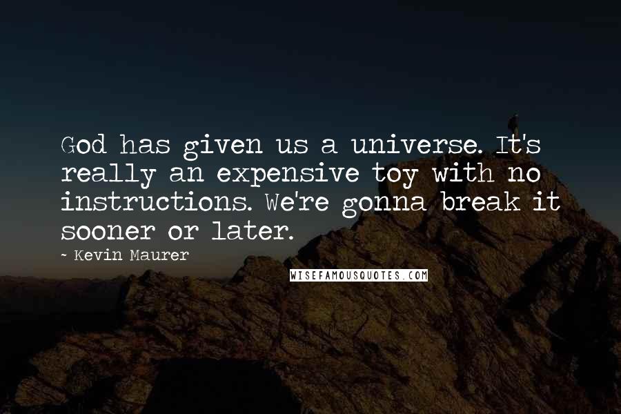 Kevin Maurer quotes: God has given us a universe. It's really an expensive toy with no instructions. We're gonna break it sooner or later.