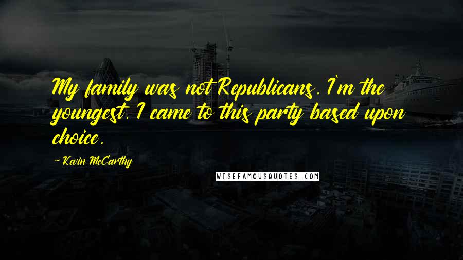 Kevin McCarthy quotes: My family was not Republicans. I'm the youngest. I came to this party based upon choice.
