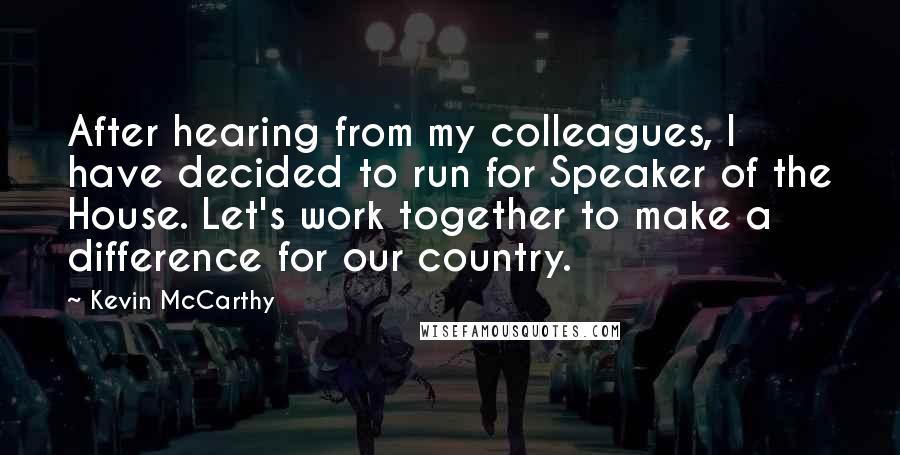 Kevin McCarthy quotes: After hearing from my colleagues, I have decided to run for Speaker of the House. Let's work together to make a difference for our country.