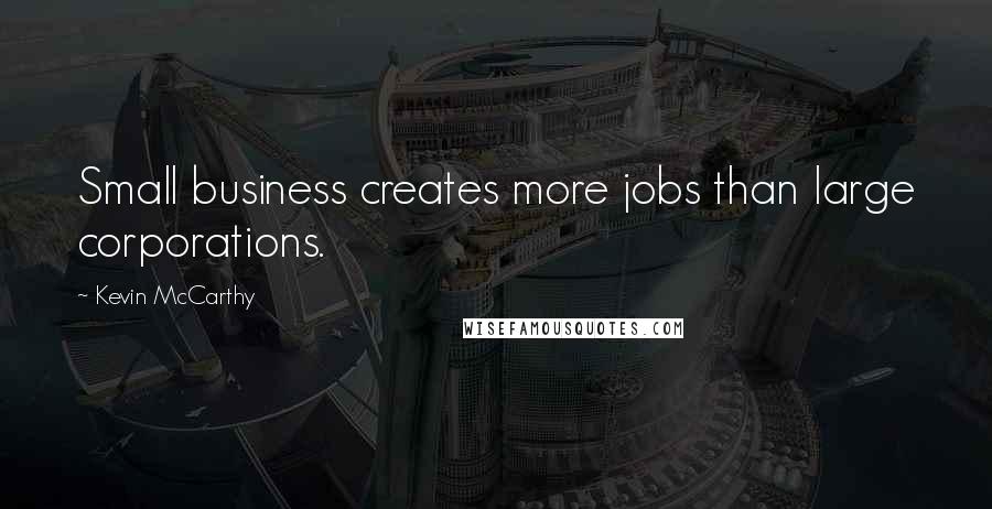 Kevin McCarthy quotes: Small business creates more jobs than large corporations.