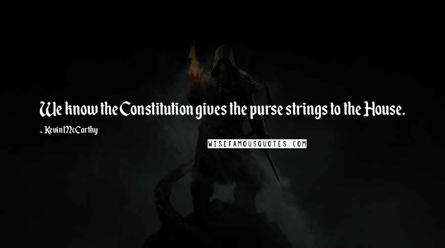 Kevin McCarthy quotes: We know the Constitution gives the purse strings to the House.