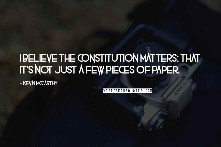 Kevin McCarthy quotes: I believe the Constitution matters: that it's not just a few pieces of paper.