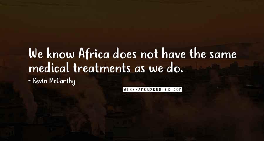 Kevin McCarthy quotes: We know Africa does not have the same medical treatments as we do.