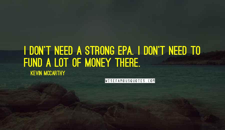 Kevin McCarthy quotes: I don't need a strong EPA. I don't need to fund a lot of money there.