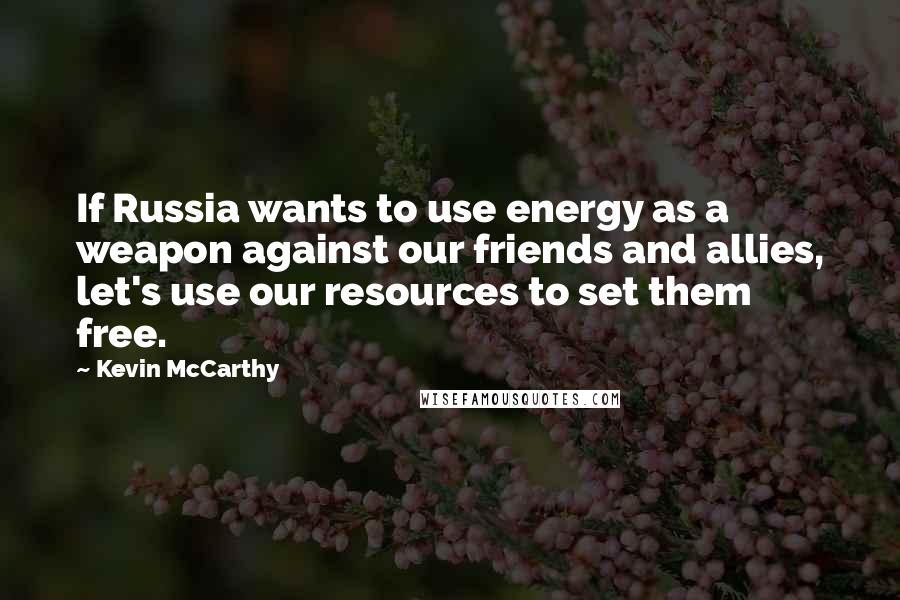 Kevin McCarthy quotes: If Russia wants to use energy as a weapon against our friends and allies, let's use our resources to set them free.