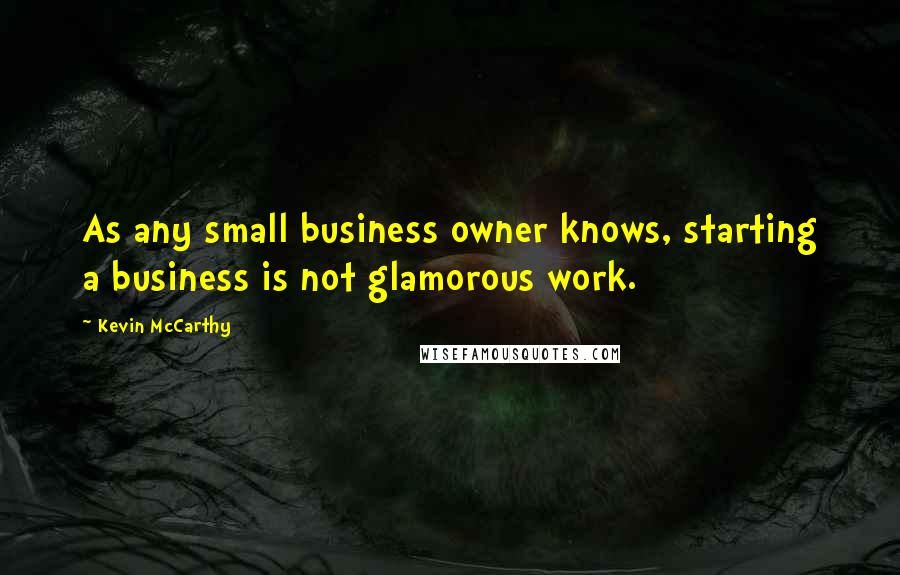 Kevin McCarthy quotes: As any small business owner knows, starting a business is not glamorous work.