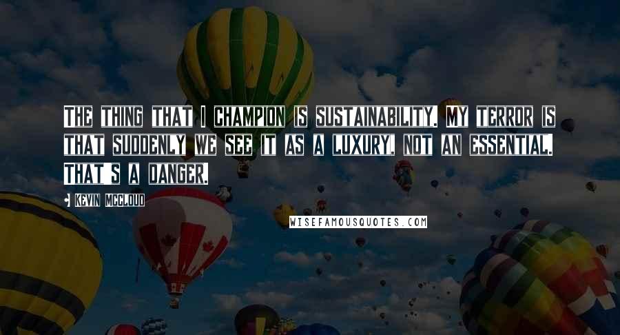 Kevin McCloud quotes: The thing that I champion is sustainability. My terror is that suddenly we see it as a luxury, not an essential. That's a danger. Kevin McCloud quotes: The thing that I champion is sustainability. My terror is that suddenly we see it as a luxury, not an essential. That's a danger.