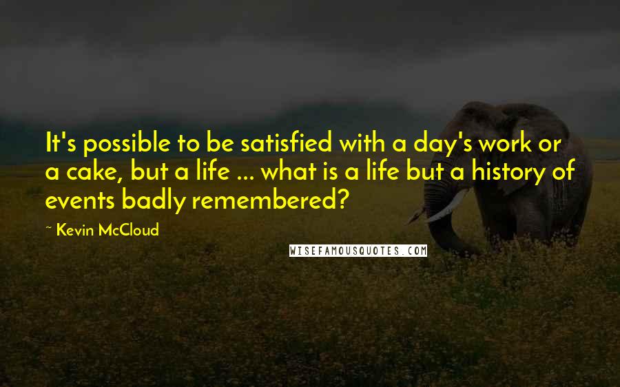 Kevin McCloud quotes: It's possible to be satisfied with a day's work or a cake, but a life ... what is a life but a history of events badly remembered?