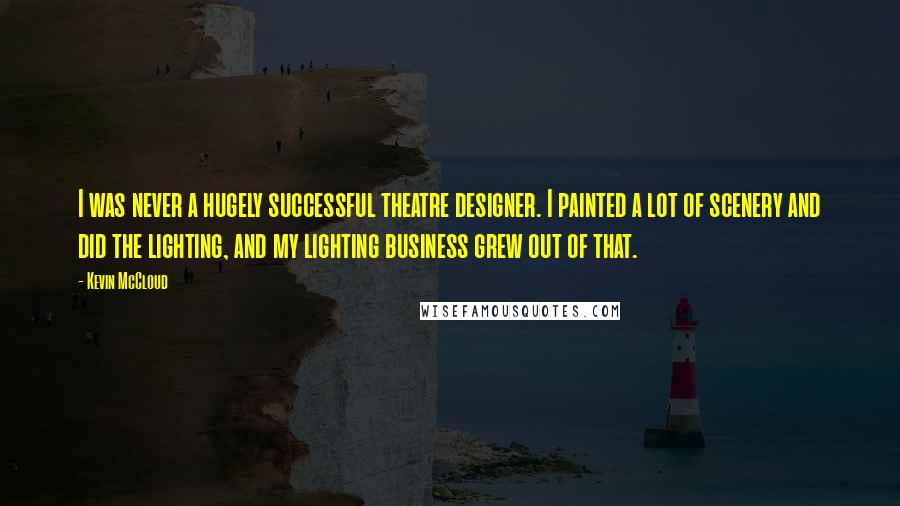 Kevin McCloud quotes: I was never a hugely successful theatre designer. I painted a lot of scenery and did the lighting, and my lighting business grew out of that.