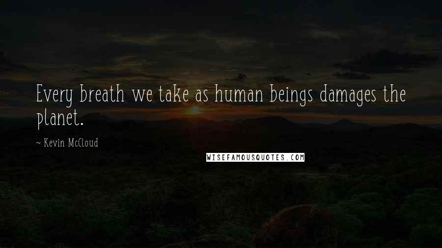 Kevin McCloud quotes: Every breath we take as human beings damages the planet.