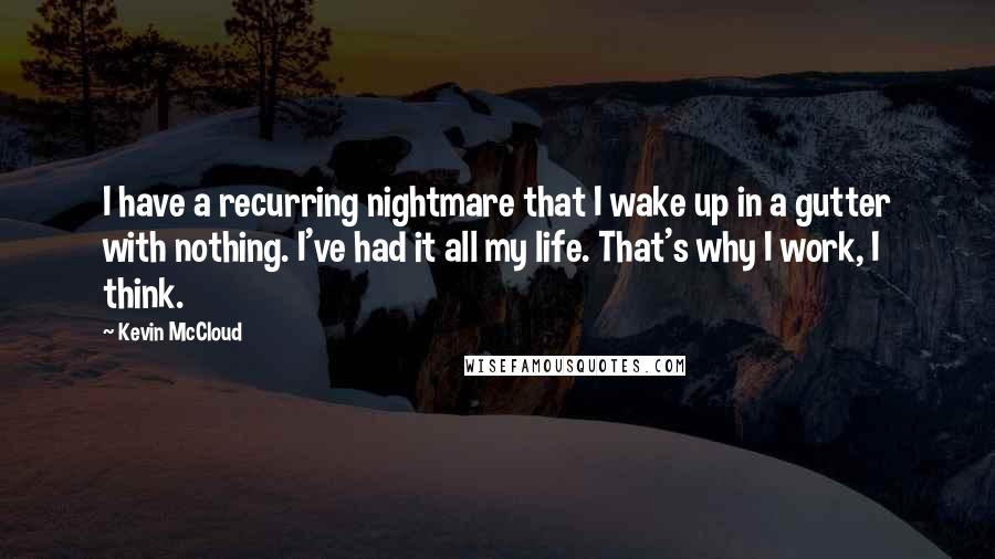 Kevin McCloud quotes: I have a recurring nightmare that I wake up in a gutter with nothing. I've had it all my life. That's why I work, I think.