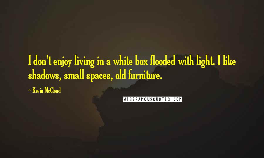 Kevin McCloud quotes: I don't enjoy living in a white box flooded with light. I like shadows, small spaces, old furniture.
