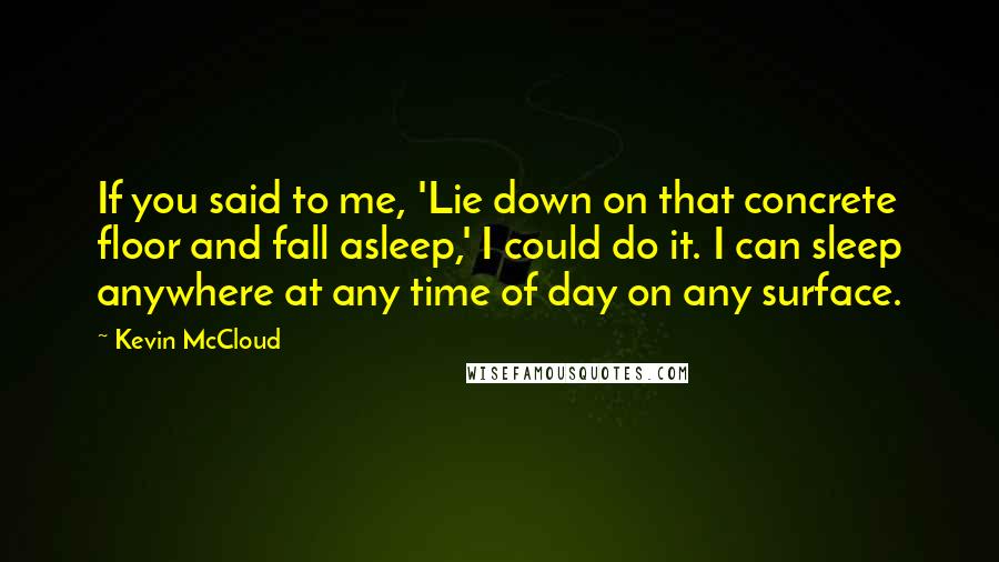 Kevin McCloud quotes: If you said to me, 'Lie down on that concrete floor and fall asleep,' I could do it. I can sleep anywhere at any time of day on any surface.