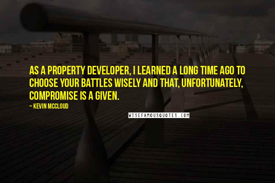 Kevin McCloud quotes: As a property developer, I learned a long time ago to choose your battles wisely and that, unfortunately, compromise is a given.