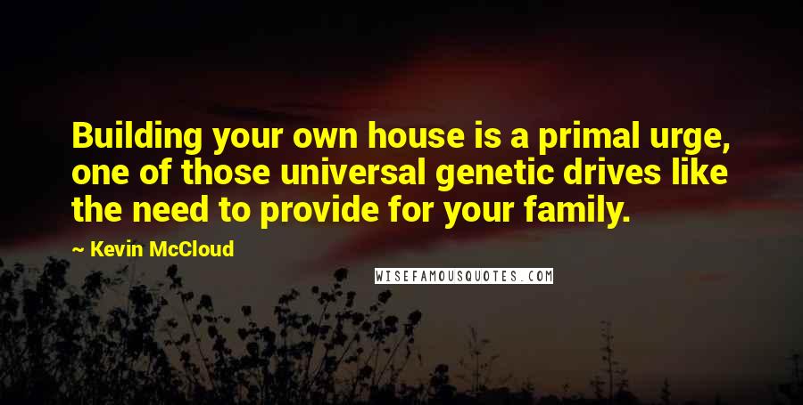 Kevin McCloud quotes: Building your own house is a primal urge, one of those universal genetic drives like the need to provide for your family.