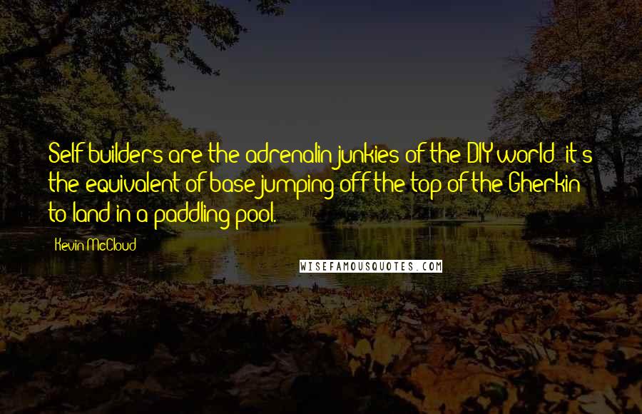 Kevin McCloud quotes: Self-builders are the adrenalin junkies of the DIY world; it's the equivalent of base-jumping off the top of the Gherkin to land in a paddling pool.