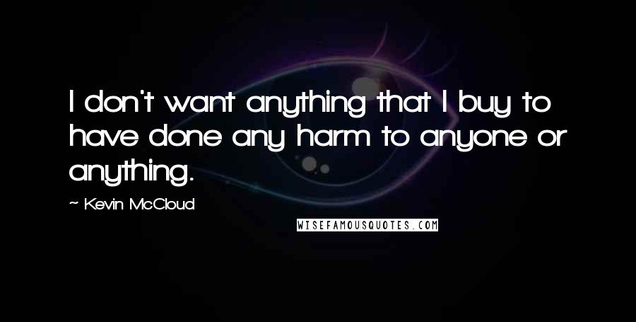 Kevin McCloud quotes: I don't want anything that I buy to have done any harm to anyone or anything.