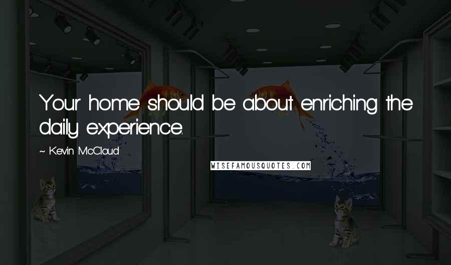 Kevin McCloud quotes: Your home should be about enriching the daily experience.