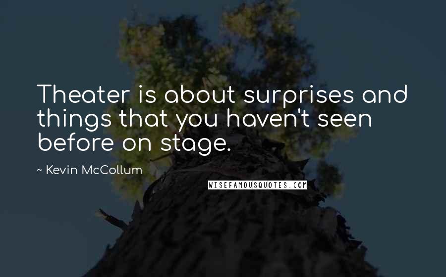 Kevin McCollum quotes: Theater is about surprises and things that you haven't seen before on stage.