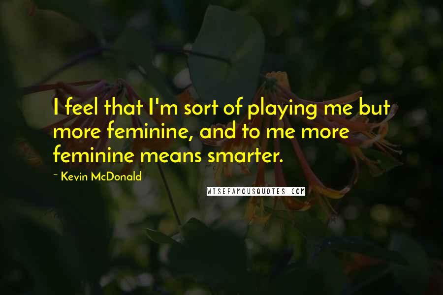 Kevin McDonald quotes: I feel that I'm sort of playing me but more feminine, and to me more feminine means smarter.