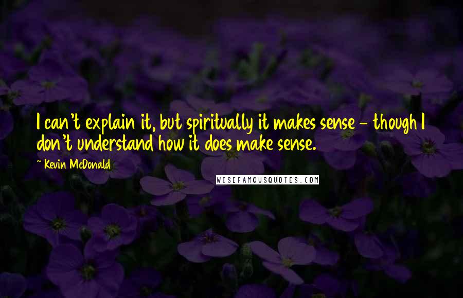 Kevin McDonald quotes: I can't explain it, but spiritually it makes sense - though I don't understand how it does make sense.