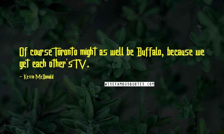 Kevin McDonald quotes: Of course Toronto might as well be Buffalo, because we get each other's TV.