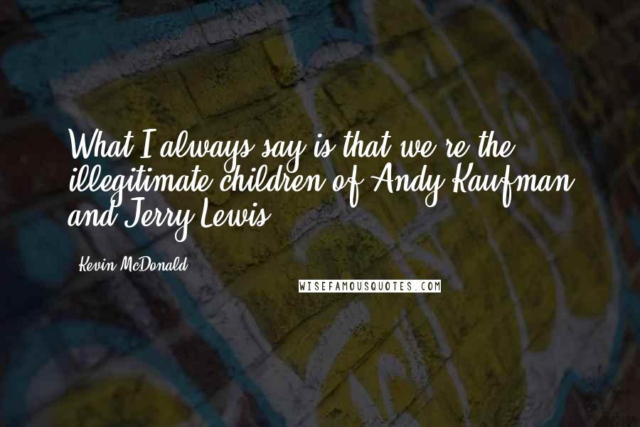 Kevin McDonald quotes: What I always say is that we're the illegitimate children of Andy Kaufman and Jerry Lewis.