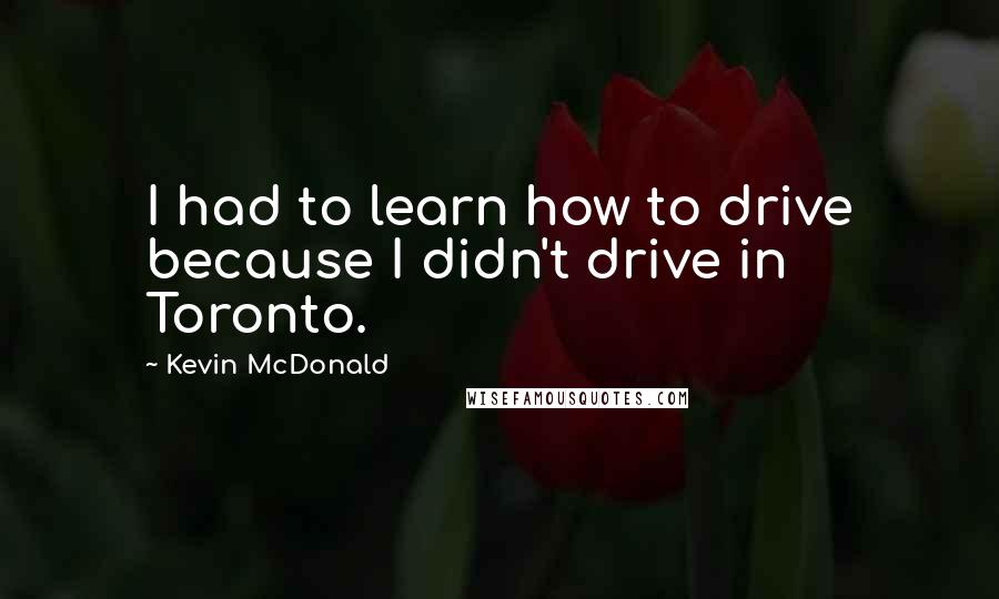 Kevin McDonald quotes: I had to learn how to drive because I didn't drive in Toronto.