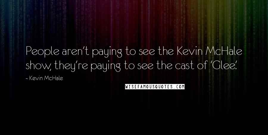 Kevin McHale quotes: People aren't paying to see the Kevin McHale show, they're paying to see the cast of 'Glee.'