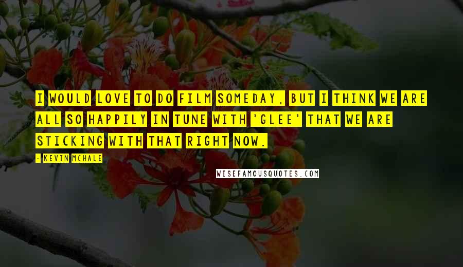 Kevin McHale quotes: I would love to do film someday, but I think we are all so happily in tune with 'Glee' that we are sticking with that right now.