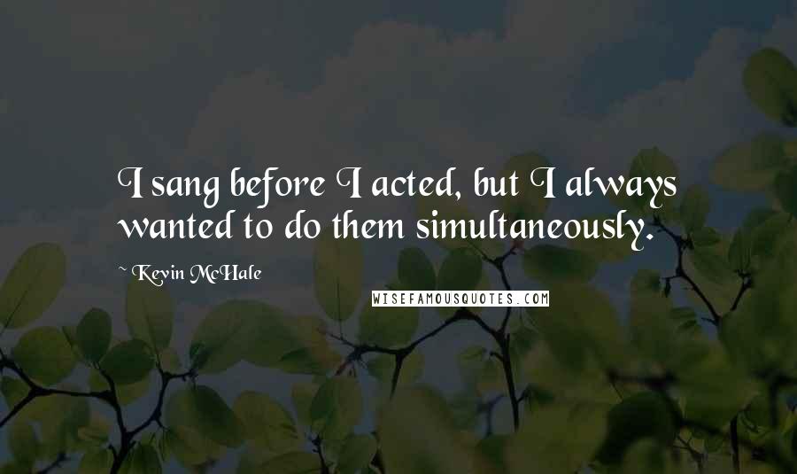 Kevin McHale quotes: I sang before I acted, but I always wanted to do them simultaneously.