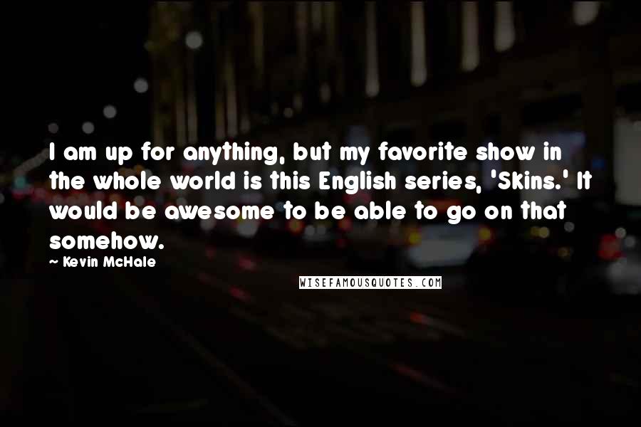 Kevin McHale quotes: I am up for anything, but my favorite show in the whole world is this English series, 'Skins.' It would be awesome to be able to go on that somehow.