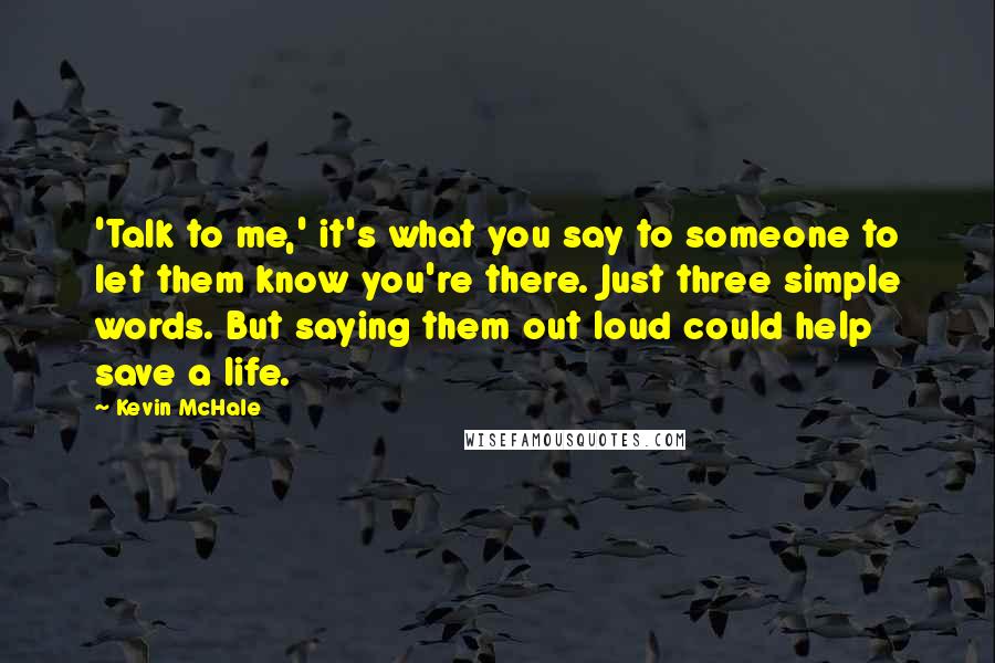 Kevin McHale quotes: 'Talk to me,' it's what you say to someone to let them know you're there. Just three simple words. But saying them out loud could help save a life. Kevin McHale quotes: 'Talk to me,' it's what you say to someone to let them know you're there. Just three simple words. But saying them out loud could help save a life.
