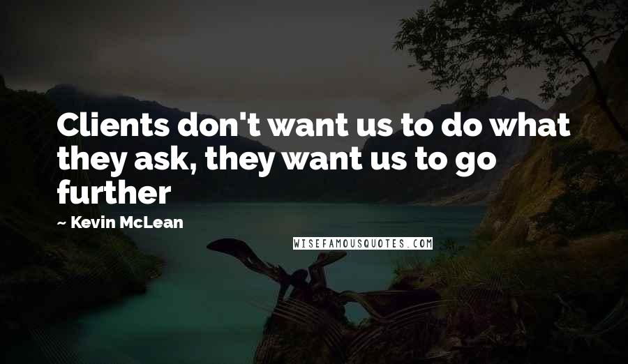 Kevin McLean quotes: Clients don't want us to do what they ask, they want us to go further