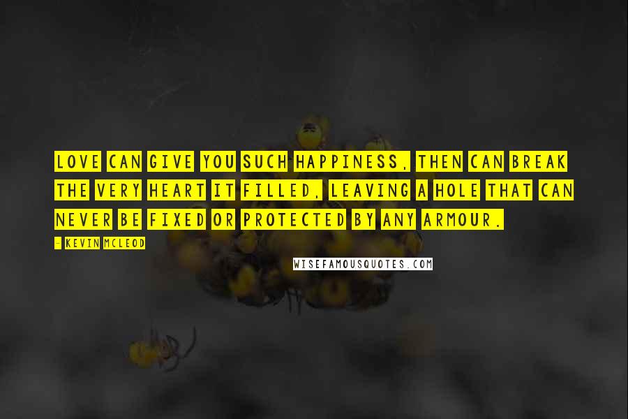 Kevin McLeod quotes: Love can give you such happiness, then can break the very heart it filled, leaving a hole that can never be fixed or protected by any armour.