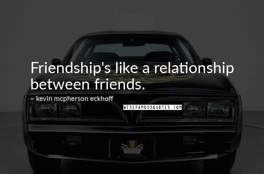 Kevin Mcpherson Eckhoff quotes: Friendship's like a relationship between friends.