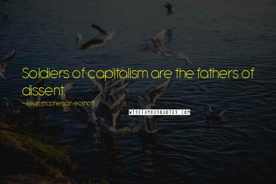 Kevin Mcpherson Eckhoff quotes: Soldiers of capitalism are the fathers of dissent.