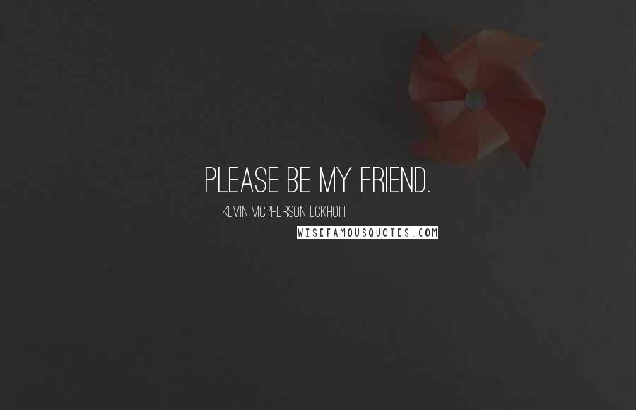 Kevin Mcpherson Eckhoff quotes: Please be my friend.