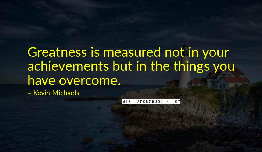 Kevin Michaels quotes: Greatness is measured not in your achievements but in the things you have overcome.