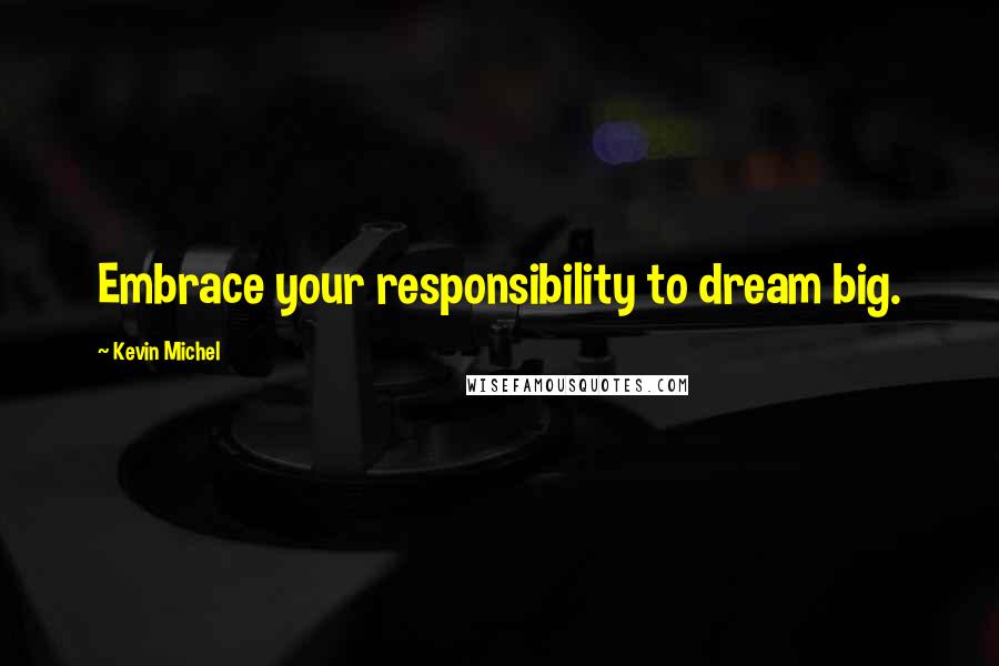 Kevin Michel quotes: Embrace your responsibility to dream big.