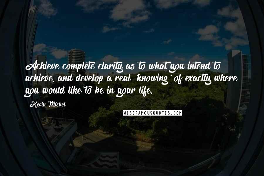 Kevin Michel quotes: Achieve complete clarity as to what you intend to achieve, and develop a real 'knowing' of exactly where you would like to be in your life.