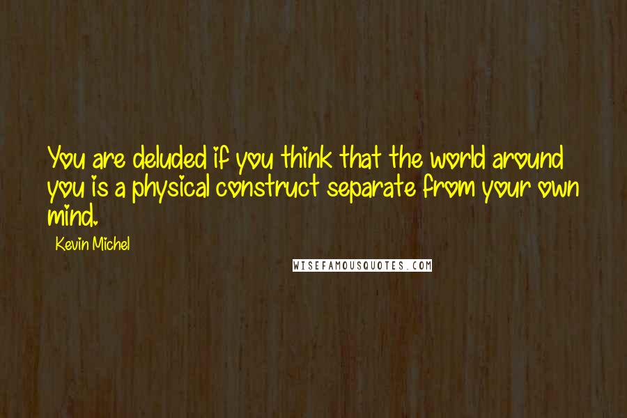 Kevin Michel quotes: You are deluded if you think that the world around you is a physical construct separate from your own mind.