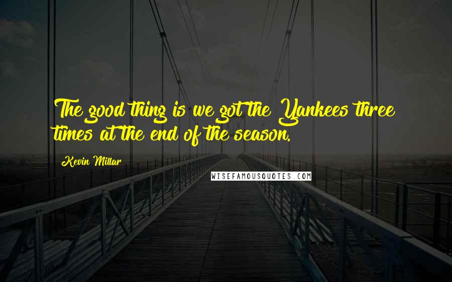 Kevin Millar quotes: The good thing is we got the Yankees three times at the end of the season.