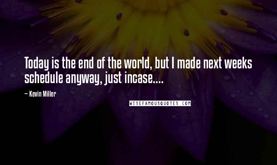 Kevin Miller quotes: Today is the end of the world, but I made next weeks schedule anyway, just incase....