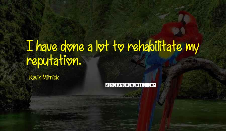 Kevin Mitnick quotes: I have done a lot to rehabilitate my reputation.