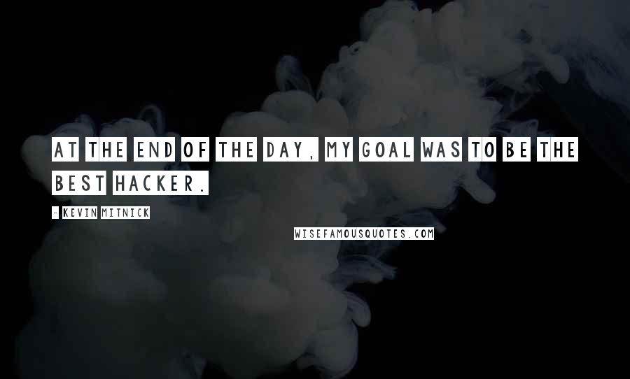 Kevin Mitnick quotes: At the end of the day, my goal was to be the best hacker.