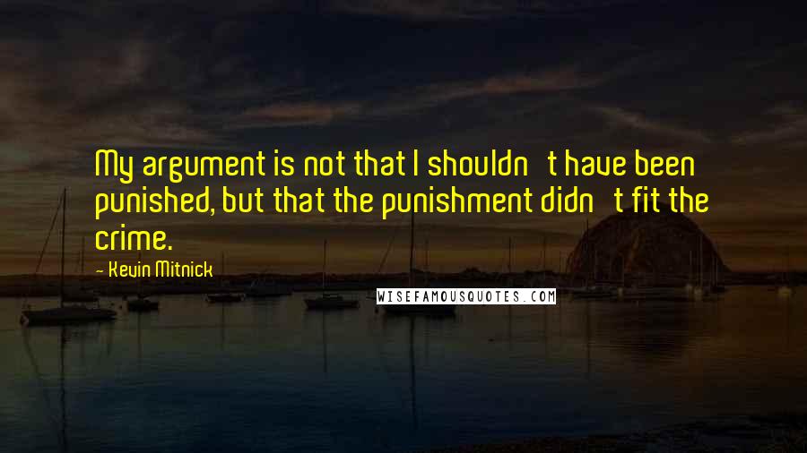 Kevin Mitnick quotes: My argument is not that I shouldn't have been punished, but that the punishment didn't fit the crime. Kevin Mitnick quotes: My argument is not that I shouldn't have been punished, but that the punishment didn't fit the crime.
