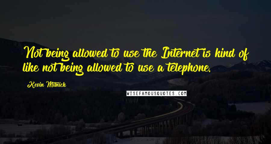 Kevin Mitnick quotes: Not being allowed to use the Internet is kind of like not being allowed to use a telephone.